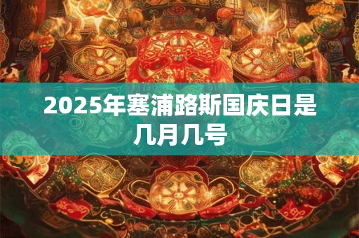 2025年塞浦路斯国庆日是几月几号 2025年塞浦路斯国庆日是几月几号