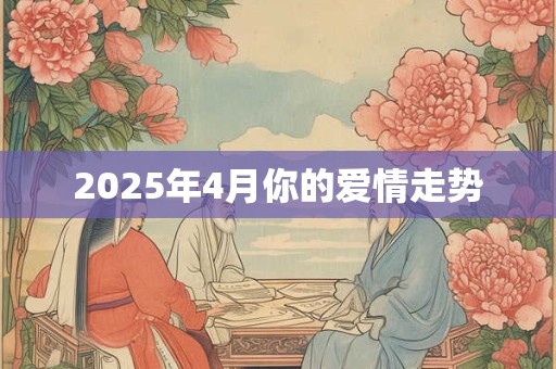 2025年4月你的爱情走势 2025年4月你的爱情走势