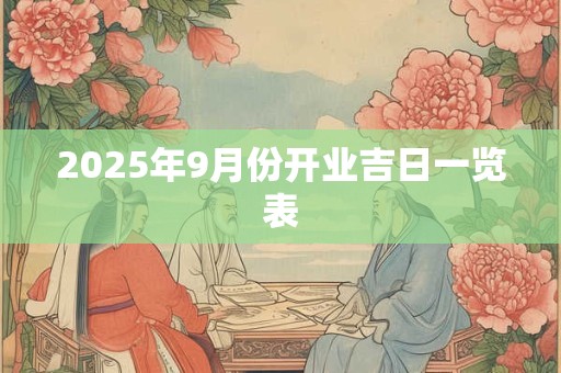 2025年9月份开业吉日一览表 2025年9月份开业吉日一览表