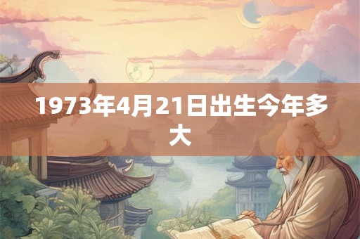 1973年4月21日出生今年多大 1973年4月21日出生今年多大