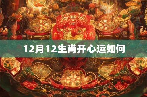 12月12生肖开心运如何 12月12生肖开心运如何