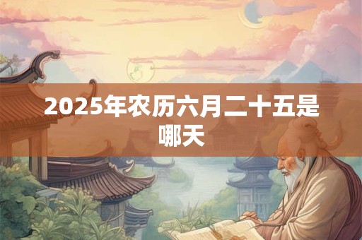 2025年农历六月二十五是哪天 2025年农历六月二十五是哪天