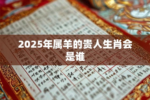 2025年属羊的贵人生肖会是谁 2025年属羊的贵人生肖会是谁