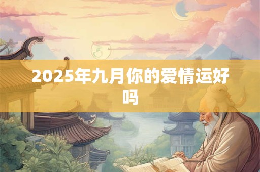 2025年九月你的爱情运好吗 2025年九月你的爱情运好吗