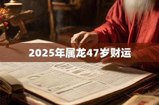 2025年属龙47岁财运 2025年属龙47岁财运