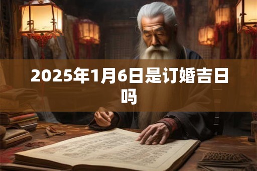 2025年1月6日是订婚吉日吗 2025年1月6日是订婚吉日吗