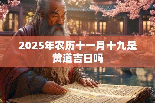 2025年农历十一月十九是黄道吉日吗 2025年农历十一月十九是黄道吉日吗