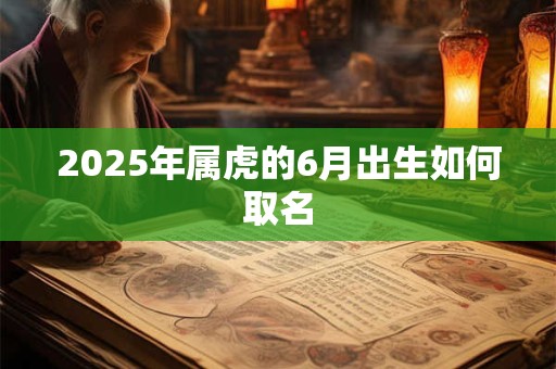 2025年属虎的6月出生如何取名 2025年属虎的6月出生如何取名