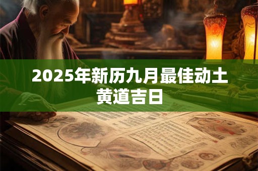 2025年新历九月最佳动土黄道吉日 2025年新历九月最佳动土黄道吉日