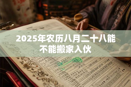 2025年农历八月二十八能不能搬家入伙