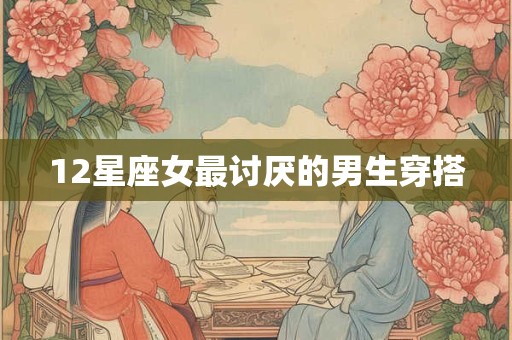 12星座女最讨厌的男生穿搭