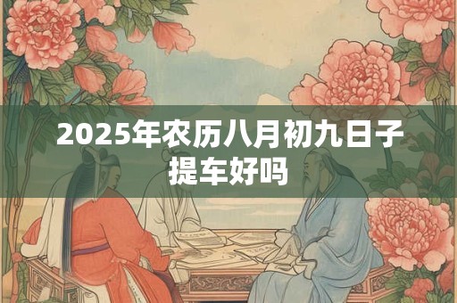2025年农历八月初九日子提车好吗 2025年农历八月初九日子提车好吗