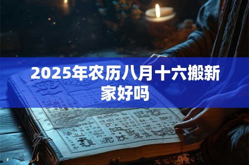 2025年农历八月十六搬新家好吗 2025年农历八月十六搬新家好吗