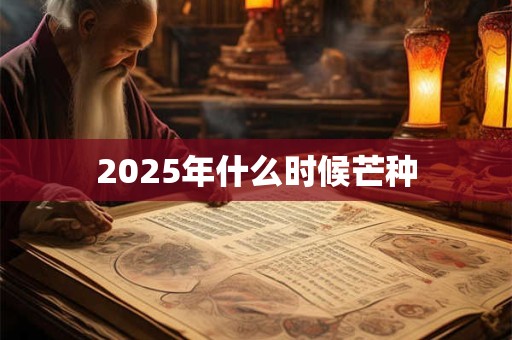 2025年什么时候芒种 2025年什么时候芒种
