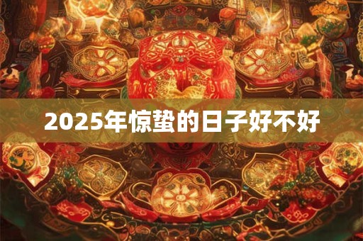 2025年惊蛰的日子好不好 2025年惊蛰的日子好不好