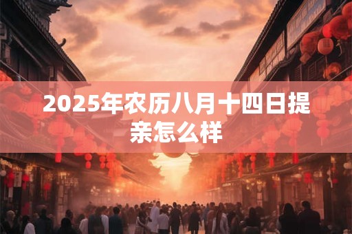 2025年农历八月十四日提亲怎么样 2025年农历八月十四日提亲怎么样