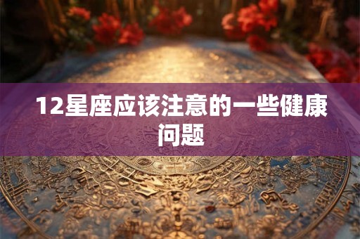 12星座应该注意的一些健康问题
