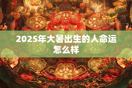 2025年大暑出生的人命运怎么样 2025年大暑出生的人命运怎么样