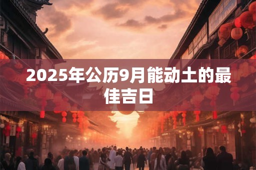 2025年公历9月能动土的最佳吉日 2025年公历9月能动土的最佳吉日