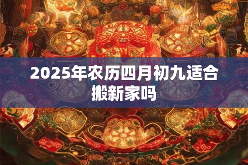 2025年农历四月初九适合搬新家吗