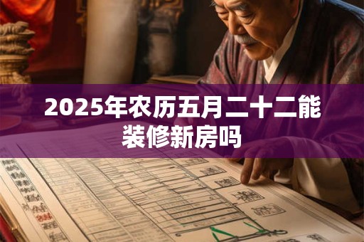 2025年农历五月二十二能装修新房吗 2025年农历五月二十二能装修新房吗