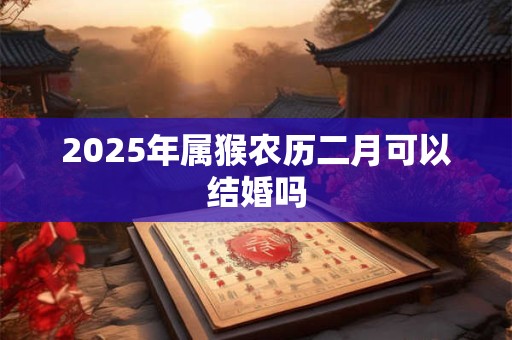 2025年属猴农历二月可以结婚吗 2025年属猴农历二月可以结婚吗
