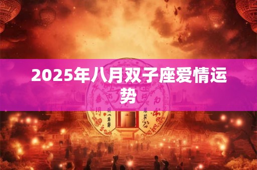 2025年八月双子座爱情运势 2025年八月双子座爱情运势