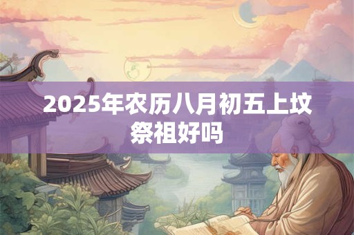 2025年农历八月初五上坟祭祖好吗