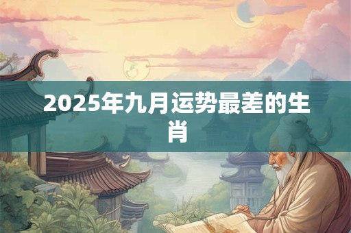 2025年九月运势最差的生肖 2025年九月运势最差的生肖