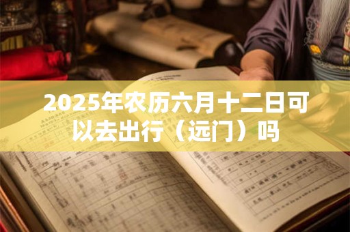 2025年农历六月十二日可以去出行（远门）吗