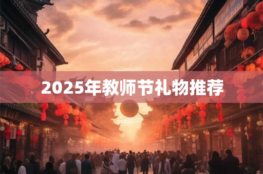 2025年教师节礼物推荐 2025年教师节礼物推荐