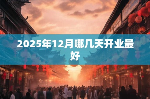 2025年12月哪几天开业最好 2025年12月哪几天开业最好