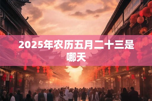 2026年农历五月二十三是哪天 2026年农历五月二十三是哪天