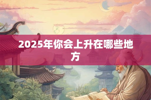 2025年你会上升在哪些地方 2025年你会上升在哪些地方