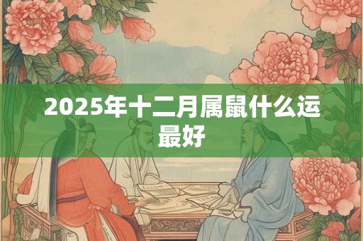 2025年十二月属鼠什么运最好 2025年十二月属鼠什么运最好