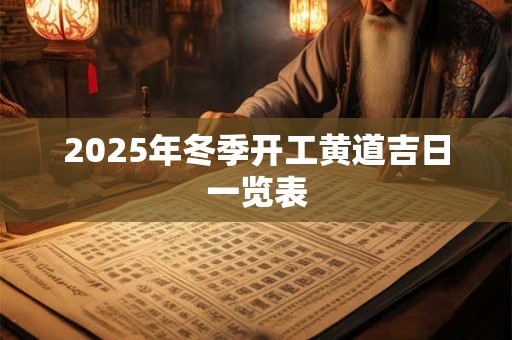 2025年冬季开工黄道吉日一览表 2025年冬季开工黄道吉日一览表