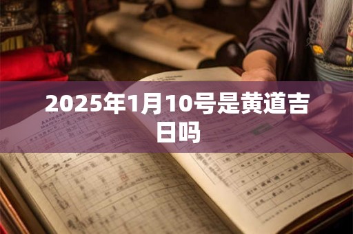 2025年1月10号是黄道吉日吗 2025年1月10号是黄道吉日吗