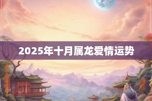 2025年十月属龙爱情运势 2025年十月属龙爱情运势