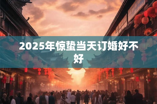 2025年惊蛰当天订婚好不好