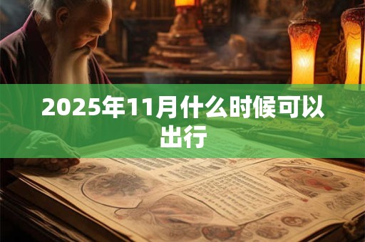 2025年11月什么时候可以出行 2025年11月什么时候可以出行
