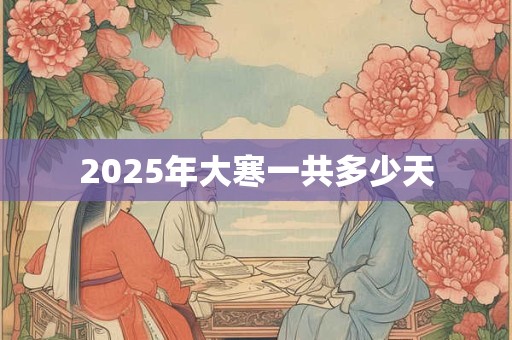 2025年大寒一共多少天 2025年大寒一共多少天