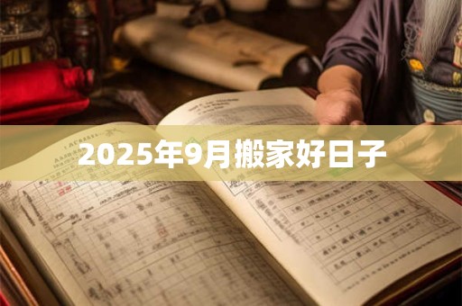 2025年9月搬家好日子 2025年9月搬家好日子
