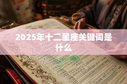 2025年十二星座关键词是什么 2025年十二星座关键词是什么