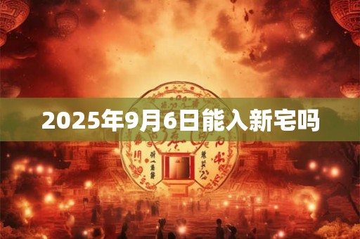 2025年9月6日能入新宅吗