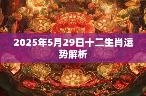 2025年5月29日十二生肖运势解析 2025年5月29日十二生肖运势解析