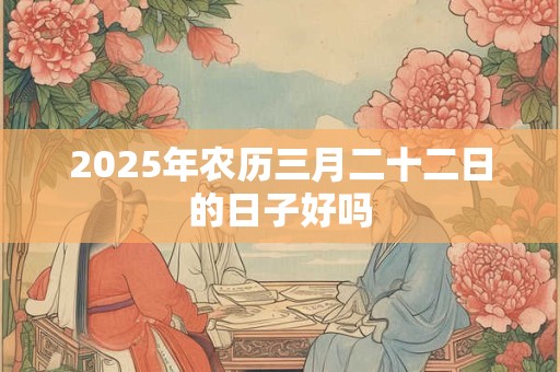 2025年农历三月二十二日的日子好吗