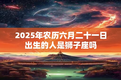 2025年农历六月二十一日出生的人是狮子座吗 2025年农历六月二十一日出生的人是狮子座吗