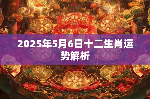 2025年5月6日十二生肖运势解析