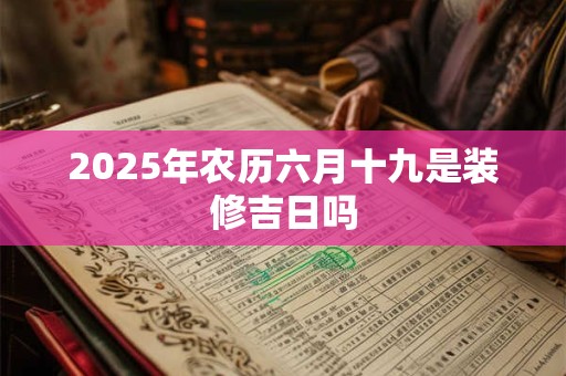 2025年农历六月十九是装修吉日吗