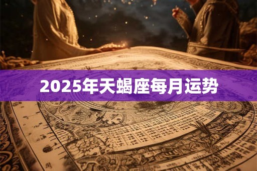 2025年天蝎座每月运势 2025年天蝎座每月运势